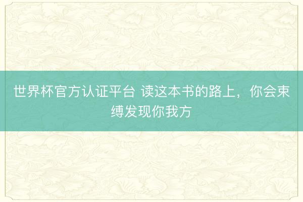 世界杯官方认证平台 读这本书的路上，你会束缚发现你我方