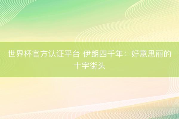 世界杯官方认证平台 伊朗四千年：好意思丽的十字街头