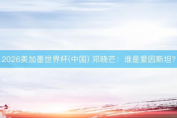 2026美加墨世界杯(中国) 邓晓芒:谁是爱因斯坦?