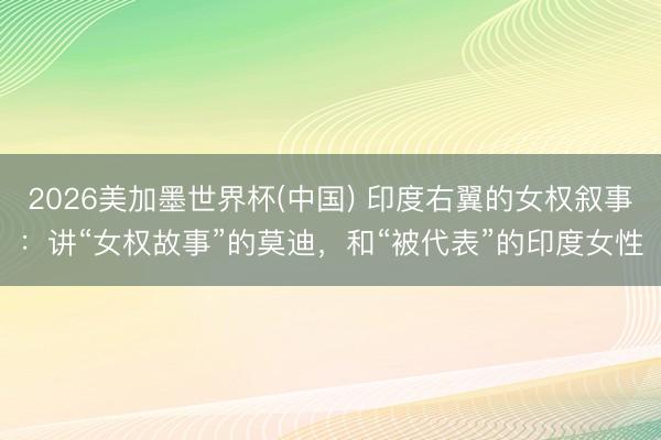 2026美加墨世界杯(中国) 印度右翼的女权叙事：讲“女权故事”的莫迪，和“被代表”的印度女性