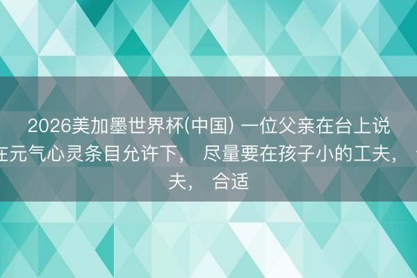 2026美加墨世界杯(中国) 一位父亲在台上说： 在元气心灵条目允许下， 尽量要在孩子小的工夫， 合适