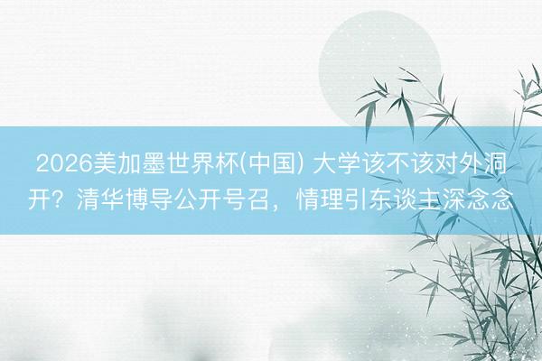 2026美加墨世界杯(中国) 大学该不该对外洞开？清华博导公开号召，情理引东谈主深念念