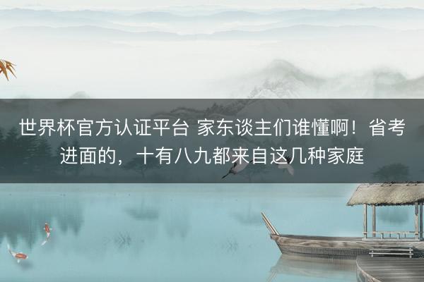 世界杯官方认证平台 家东谈主们谁懂啊！省考进面的，十有八九都来自这几种家庭