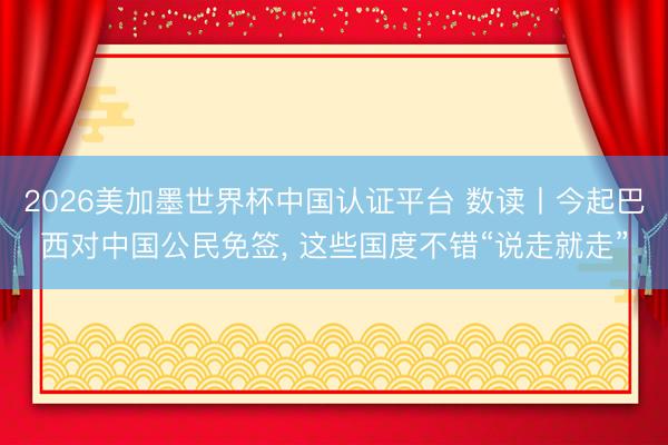 2026美加墨世界杯中国认证平台 数读丨今起巴西对中国公民免签， 这些国度不错“说走就走”