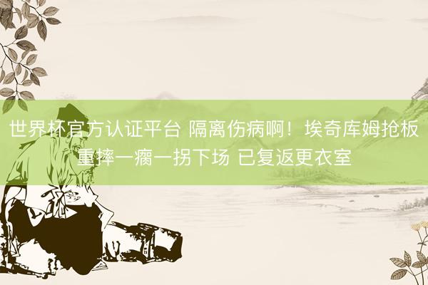 世界杯官方认证平台 隔离伤病啊！埃奇库姆抢板重摔一瘸一拐下场 已复返更衣室