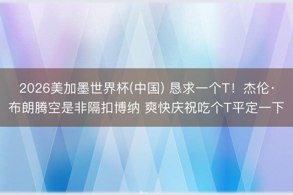 2026美加墨世界杯(中国) 恳求一个T！杰伦·布朗腾空是非隔扣博纳 爽快庆祝吃个T平定一下