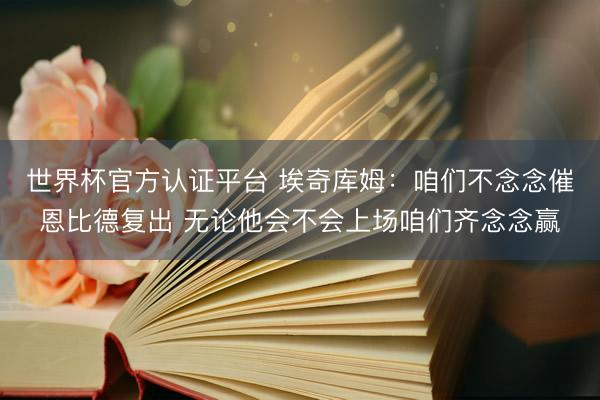 世界杯官方认证平台 埃奇库姆:咱们不念念催恩比德复出 无论他会不会上场咱们齐念念赢