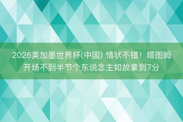 2026美加墨世界杯(中国) 情状不错！塔图姆开场不到半节个东说念主如故拿到7分