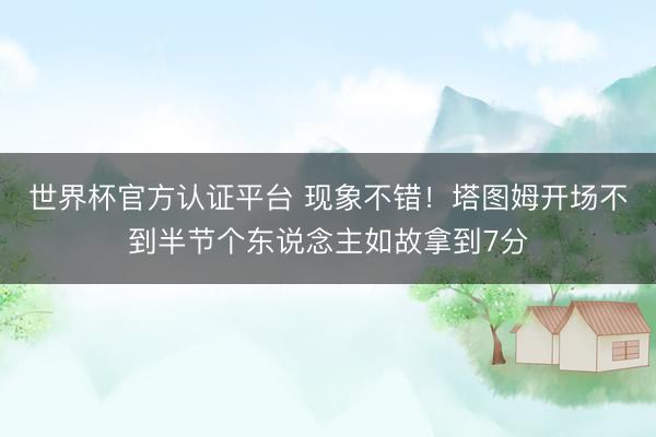 世界杯官方认证平台 现象不错！塔图姆开场不到半节个东说念主如故拿到7分