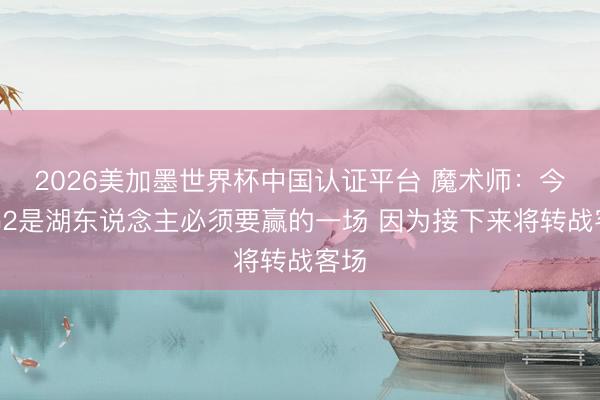 2026美加墨世界杯中国认证平台 魔术师：今晚G2是湖东说念主必须要赢的一场 因为接下来将转战客场