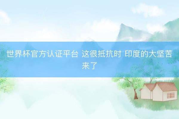 世界杯官方认证平台 这很抵抗时 印度的大坚苦来了