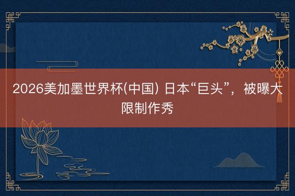 2026美加墨世界杯(中国) 日本“巨头”，被曝大限制作秀
