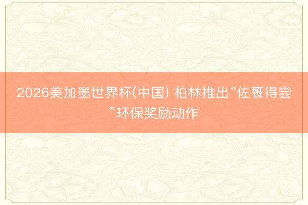 2026美加墨世界杯(中国) 柏林推出“佐饔得尝”环保奖励动作