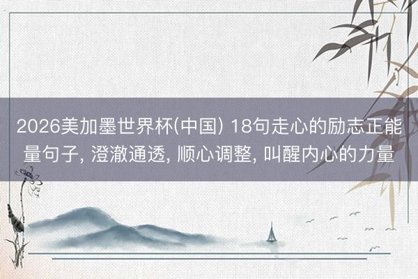 2026美加墨世界杯(中国) 18句走心的励志正能量句子， 澄澈通透， 顺心调整， 叫醒内心的力量
