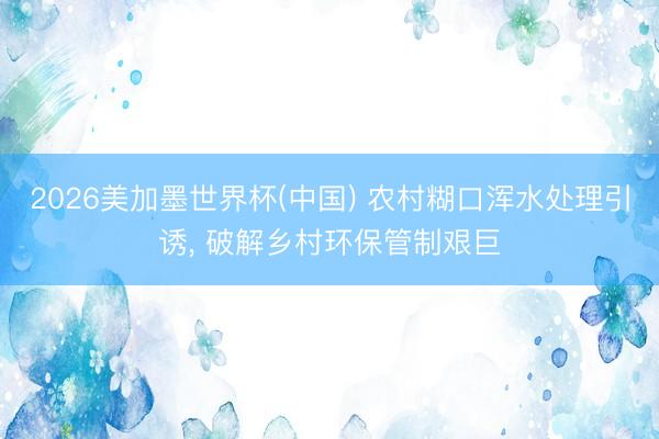 2026美加墨世界杯(中国) 农村糊口浑水处理引诱， 破解乡村环保管制艰巨