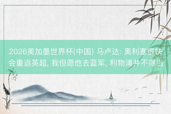 2026美加墨世界杯(中国) 马卢达: 奥利塞很快会重返英超， 我但愿他去蓝军， 利物浦并不得当