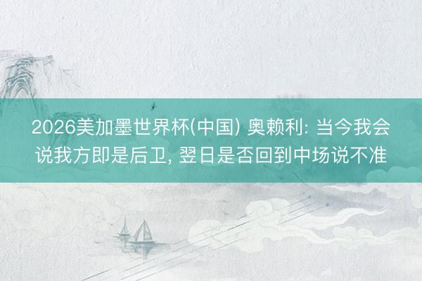 2026美加墨世界杯(中国) 奥赖利: 当今我会说我方即是后卫， 翌日是否回到中场说不准