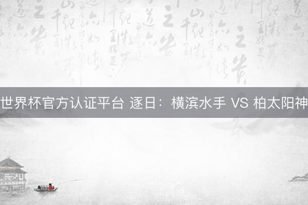 世界杯官方认证平台 逐日：横滨水手 VS 柏太阳神