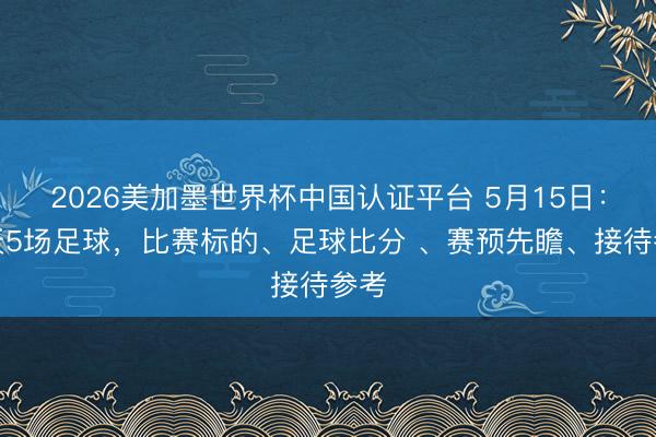2026美加墨世界杯中国认证平台 5月15日：当天5场足球，比赛标的、足球比分 、赛预先瞻、接待参考