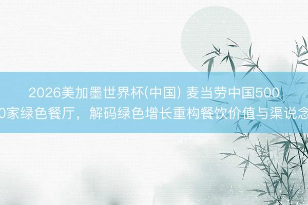 2026美加墨世界杯(中国) 麦当劳中国5000家绿色餐厅，解码绿色增长重构餐饮价值与渠说念