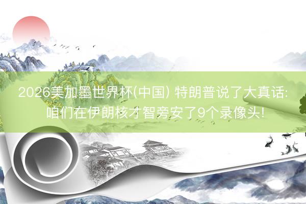 2026美加墨世界杯(中国) 特朗普说了大真话: 咱们在伊朗核才智旁安了9个录像头!