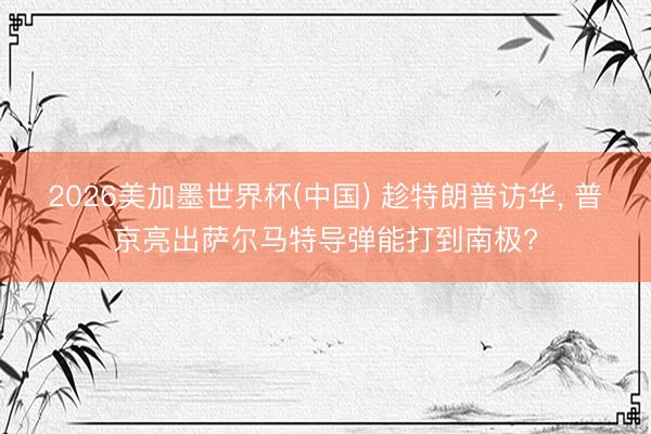 2026美加墨世界杯(中国) 趁特朗普访华， 普京亮出萨尔马特导弹能打到南极?