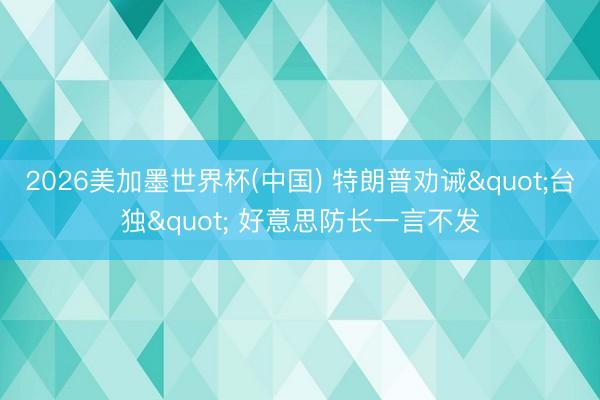 2026美加墨世界杯(中国) 特朗普劝诫"台独" 好意思防长一言不发