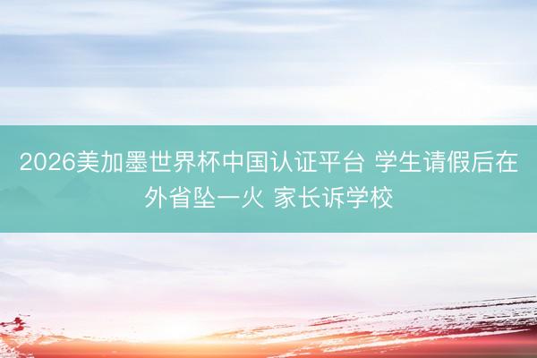 2026美加墨世界杯中国认证平台 学生请假后在外省坠一火 家长诉学校