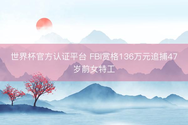 世界杯官方认证平台 FBI赏格136万元追捕47岁前女特工