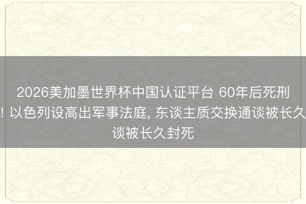 2026美加墨世界杯中国认证平台 60年后死刑重启! 以色列设高出军事法庭， 东谈主质交换通谈被长久封死