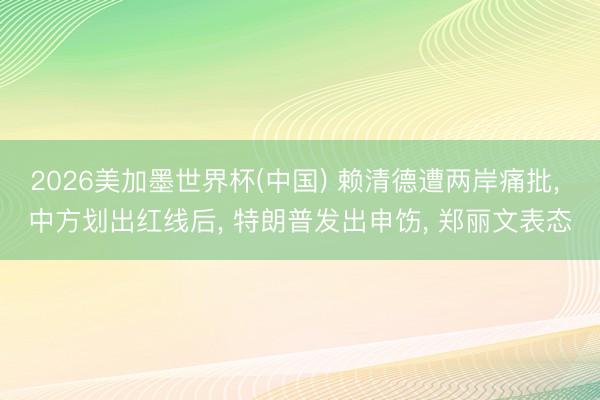 2026美加墨世界杯(中国) 赖清德遭两岸痛批, 中方划出红线后, 特朗普发出申饬, 郑丽文表态