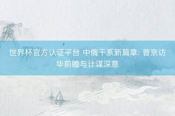 世界杯官方认证平台 中俄干系新篇章: 普京访华前瞻与计谋深意
