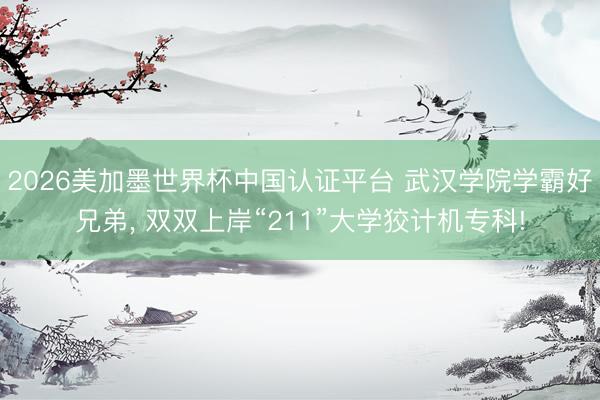 2026美加墨世界杯中国认证平台 武汉学院学霸好兄弟， 双双上岸“211”大学狡计机专科!