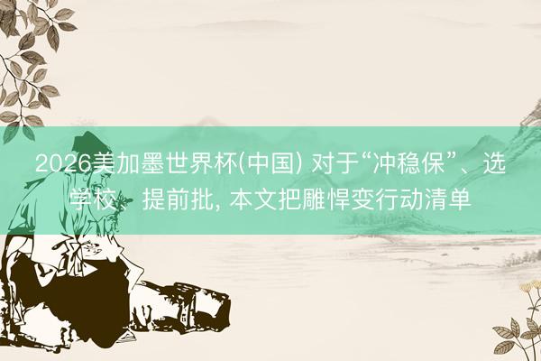 2026美加墨世界杯(中国) 对于“冲稳保”、选学校、提前批， 本文把雕悍变行动清单