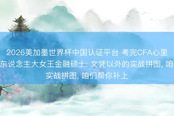 2026美加墨世界杯中国认证平台 考完CFA心里如故没底? 东说念主大女王金融硕士: 文凭以外的实战拼图， 咱们帮你补上