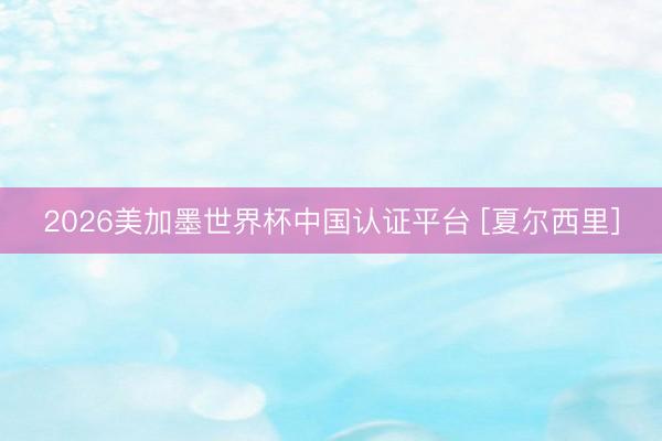 2026美加墨世界杯中国认证平台 [夏尔西里]