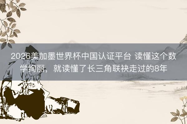 2026美加墨世界杯中国认证平台 读懂这个数学绚丽，就读懂了长三角联袂走过的8年