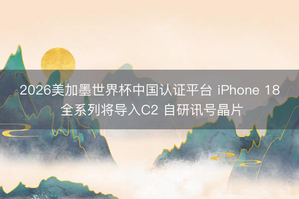 2026美加墨世界杯中国认证平台 iPhone 18 全系列将导入C2 自研讯号晶片