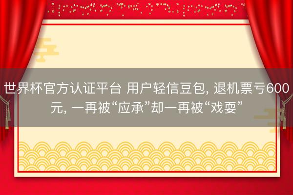 世界杯官方认证平台 用户轻信豆包， 退机票亏600元， 一再被“应承”却一再被“戏耍”