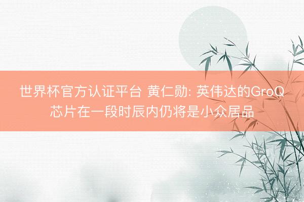 世界杯官方认证平台 黄仁勋: 英伟达的GroQ芯片在一段时辰内仍将是小众居品