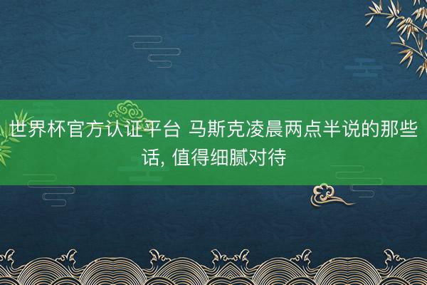 世界杯官方认证平台 马斯克凌晨两点半说的那些话， 值得细腻对待