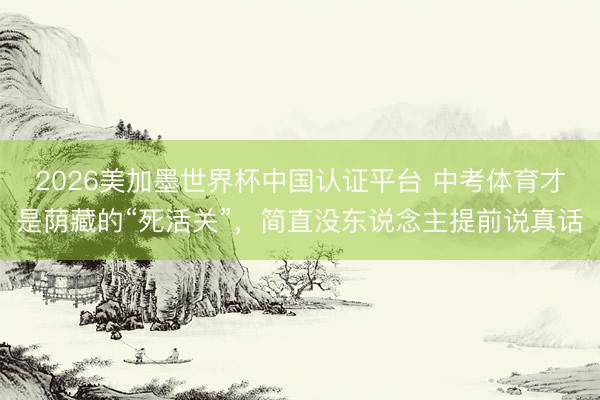 2026美加墨世界杯中国认证平台 中考体育才是荫藏的“死活关”，简直没东说念主提前说真话