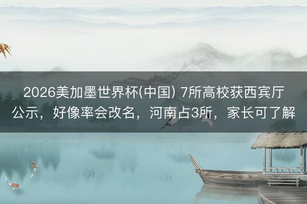 2026美加墨世界杯(中国) 7所高校获西宾厅公示,好像率会改名,河南占3所,家长可了解