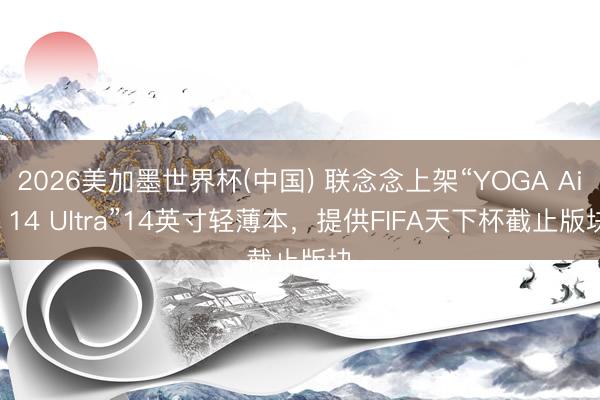 2026美加墨世界杯(中国) 联念念上架“YOGA Air 14 Ultra”14英寸轻薄本，提供FIFA天下杯截止版块