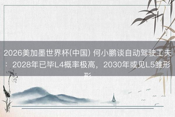 2026美加墨世界杯(中国) 何小鹏谈自动驾驶工夫：2028年已毕L4概率极高，2030年或见L5雏形