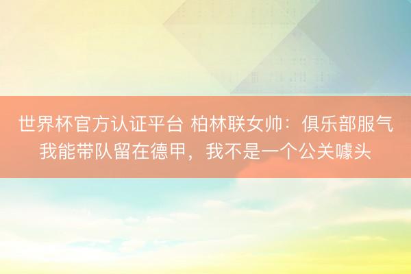 世界杯官方认证平台 柏林联女帅：俱乐部服气我能带队留在德甲，我不是一个公关噱头