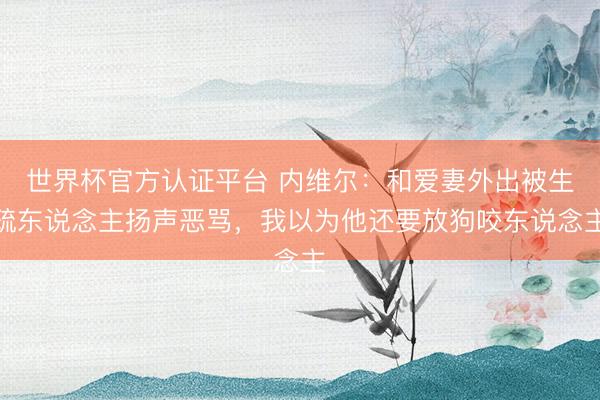 世界杯官方认证平台 内维尔：和爱妻外出被生疏东说念主扬声恶骂，我以为他还要放狗咬东说念主