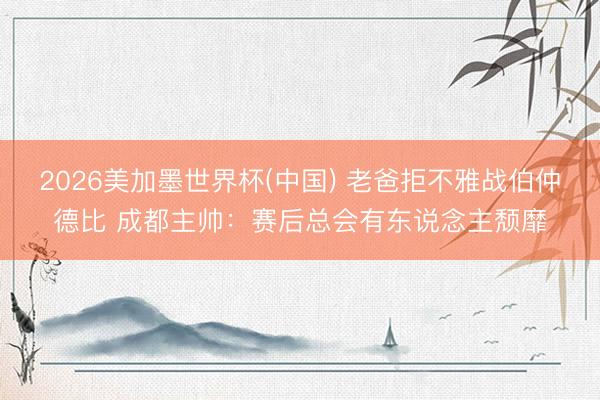 2026美加墨世界杯(中国) 老爸拒不雅战伯仲德比 成都主帅：赛后总会有东说念主颓靡