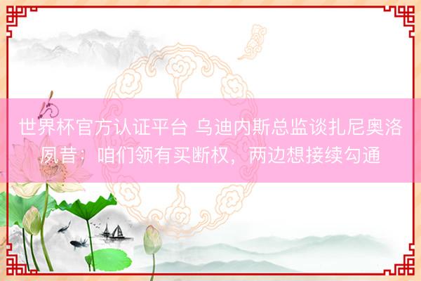 世界杯官方认证平台 乌迪内斯总监谈扎尼奥洛夙昔：咱们领有买断权，两边想接续勾通