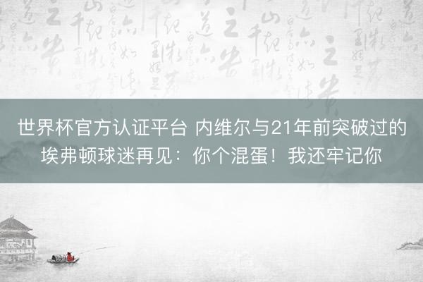 世界杯官方认证平台 内维尔与21年前突破过的埃弗顿球迷再见：你个混蛋！我还牢记你